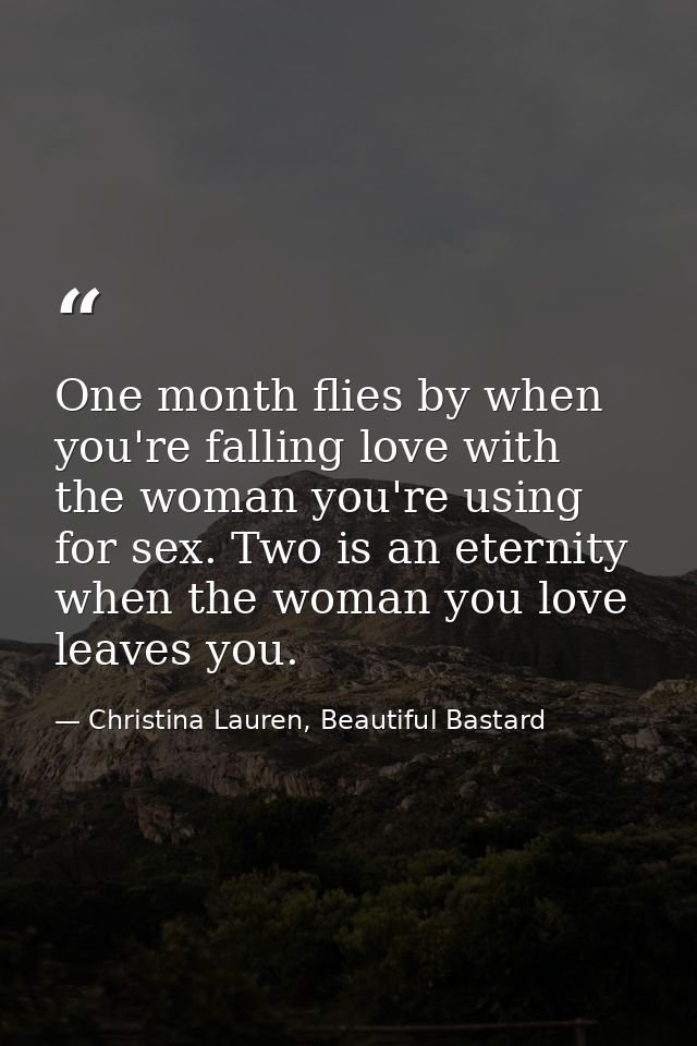 One month flies by when you're falling love with the woman you're using for sex. Two is an eternity when the woman you l — Christina Lauren, Beautiful Bastard