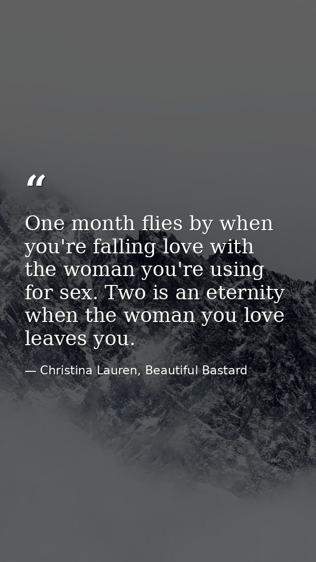 One month flies by when you're falling love with the woman you're using for sex. Two is an eternity when the woman you l — Christina Lauren, Beautiful Bastard