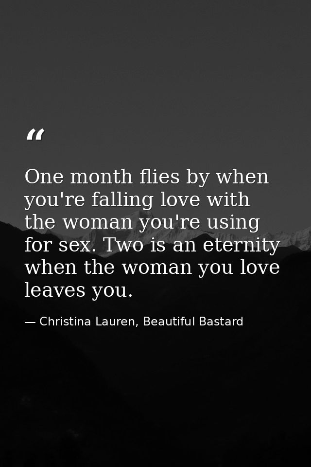 One month flies by when you're falling love with the woman you're using for sex. Two is an eternity when the woman you l — Christina Lauren, Beautiful Bastard