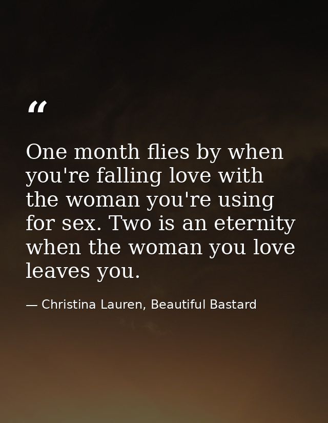 One month flies by when you're falling love with the woman you're using for sex. Two is an eternity when the woman you l — Christina Lauren, Beautiful Bastard