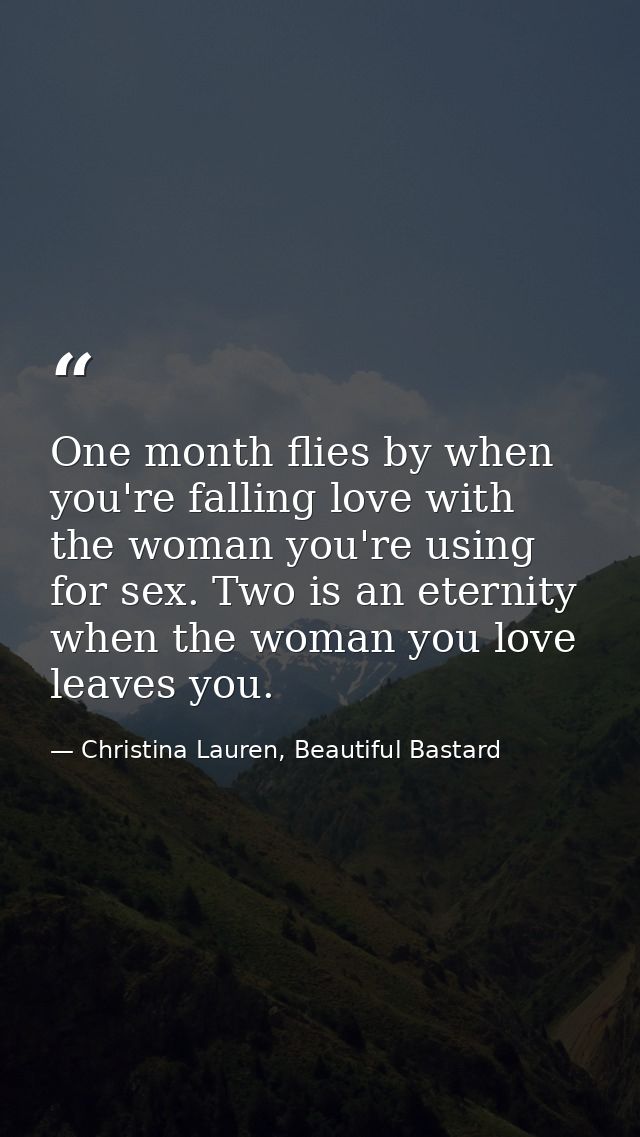 One month flies by when you're falling love with the woman you're using for sex. Two is an eternity when the woman you l — Christina Lauren, Beautiful Bastard