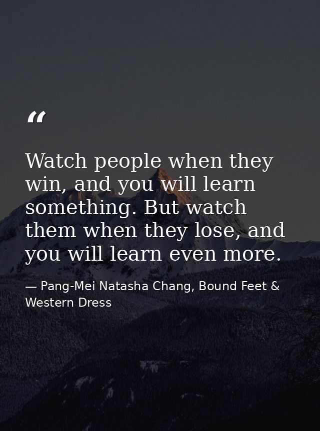 Watch people when they win, and you will learn something. But watch them when they lose, and you will learn even more. — Pang-Mei Natasha Chang, Bound Feet & Western Dress
