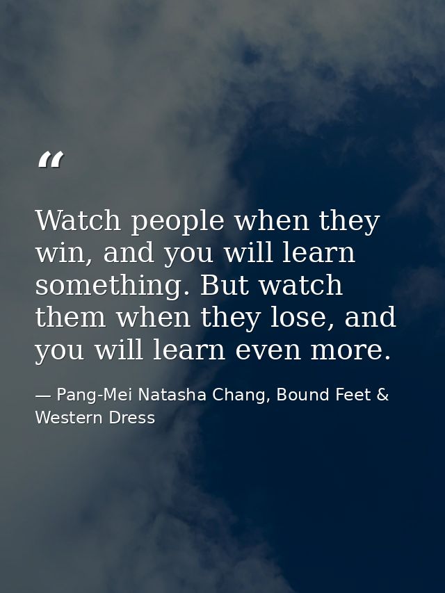 Watch people when they win, and you will learn something. But watch them when they lose, and you will learn even more. — Pang-Mei Natasha Chang, Bound Feet & Western Dress