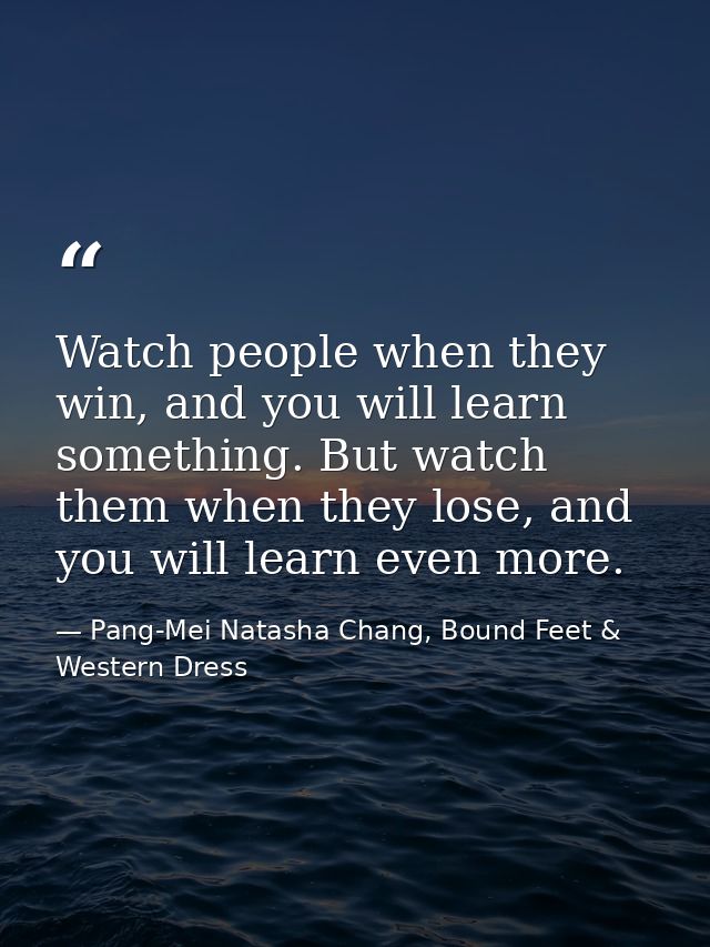Watch people when they win, and you will learn something. But watch them when they lose, and you will learn even more. — Pang-Mei Natasha Chang, Bound Feet & Western Dress
