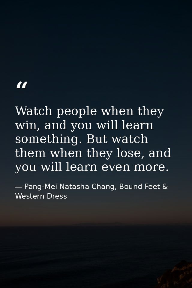 Watch people when they win, and you will learn something. But watch them when they lose, and you will learn even more. — Pang-Mei Natasha Chang, Bound Feet & Western Dress