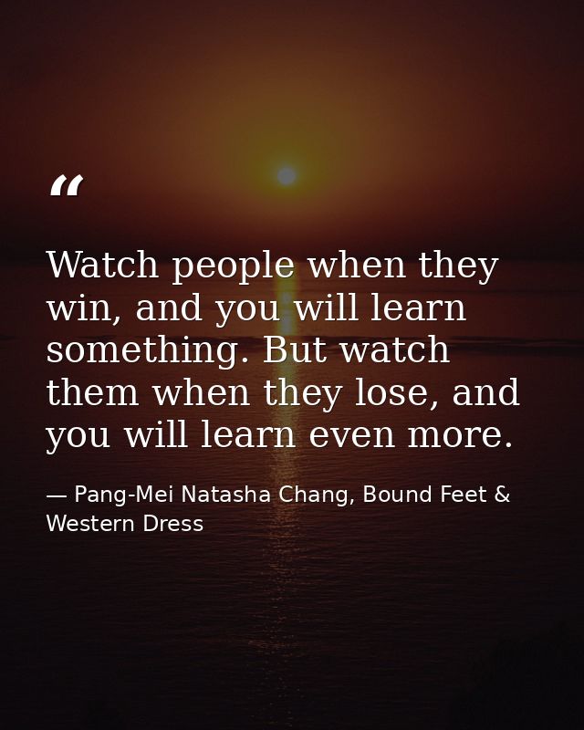 Watch people when they win, and you will learn something. But watch them when they lose, and you will learn even more. — Pang-Mei Natasha Chang, Bound Feet & Western Dress