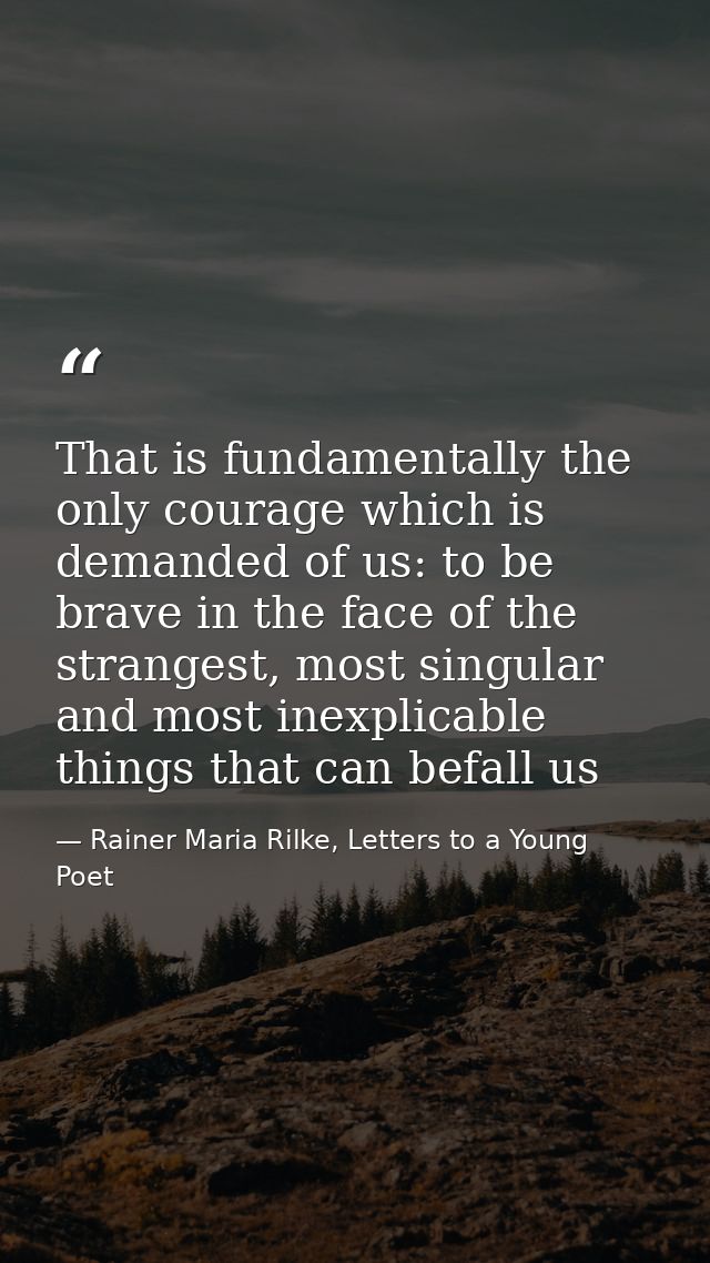 That is fundamentally the only courage which is demanded of us: to be brave in the face of the strangest, most singular  — Rainer Maria Rilke, Letters to a Young Poet