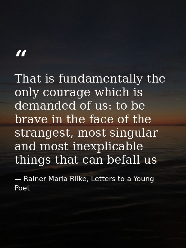 That is fundamentally the only courage which is demanded of us: to be brave in the face of the strangest, most singular  — Rainer Maria Rilke, Letters to a Young Poet