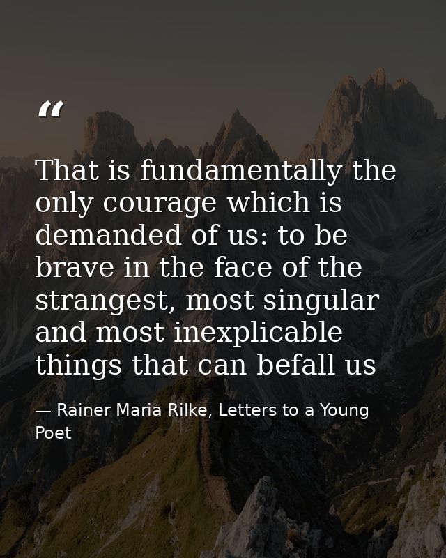 That is fundamentally the only courage which is demanded of us: to be brave in the face of the strangest, most singular  — Rainer Maria Rilke, Letters to a Young Poet