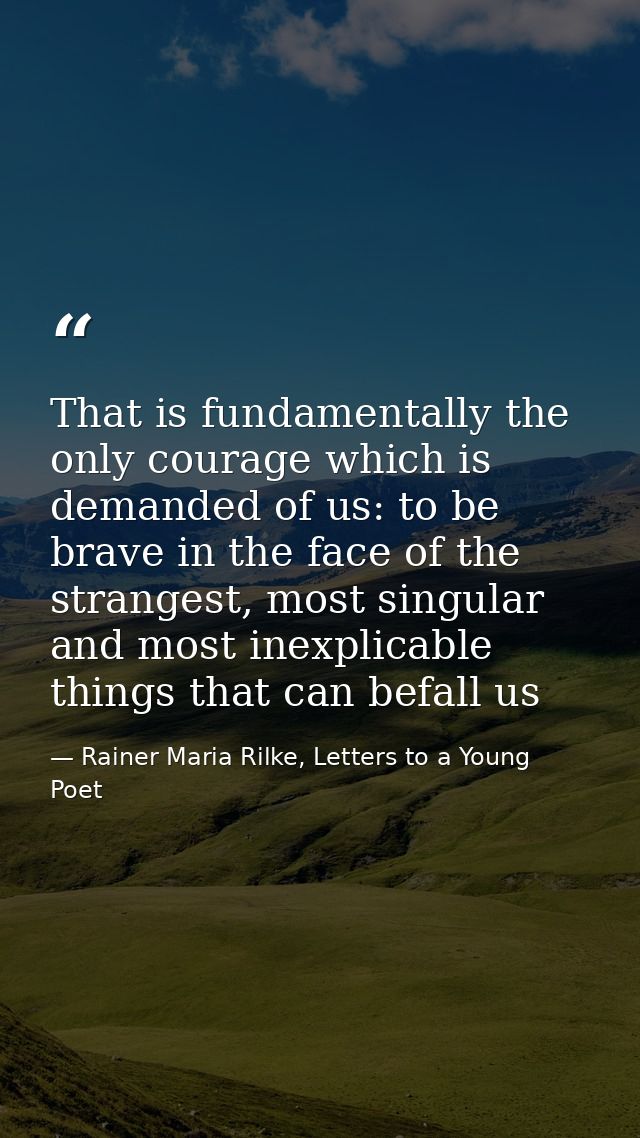 That is fundamentally the only courage which is demanded of us: to be brave in the face of the strangest, most singular  — Rainer Maria Rilke, Letters to a Young Poet
