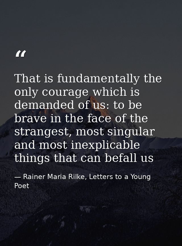 That is fundamentally the only courage which is demanded of us: to be brave in the face of the strangest, most singular  — Rainer Maria Rilke, Letters to a Young Poet