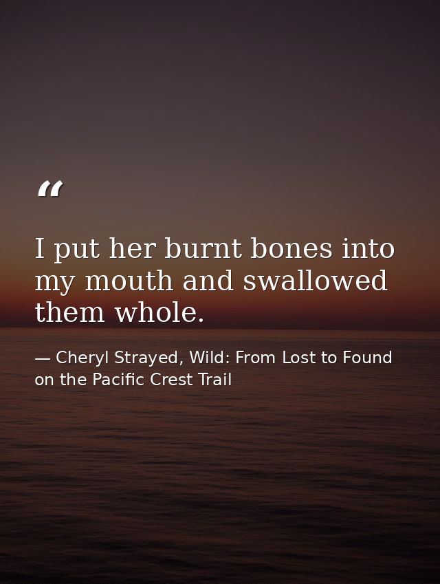 I put her burnt bones into my mouth and swallowed them whole. — Cheryl Strayed, Wild: From Lost to Found on the Pacific Crest Trail