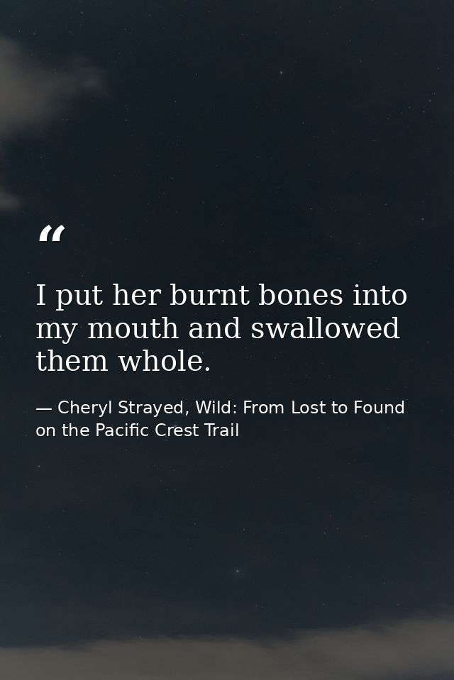 I put her burnt bones into my mouth and swallowed them whole. — Cheryl Strayed, Wild: From Lost to Found on the Pacific Crest Trail