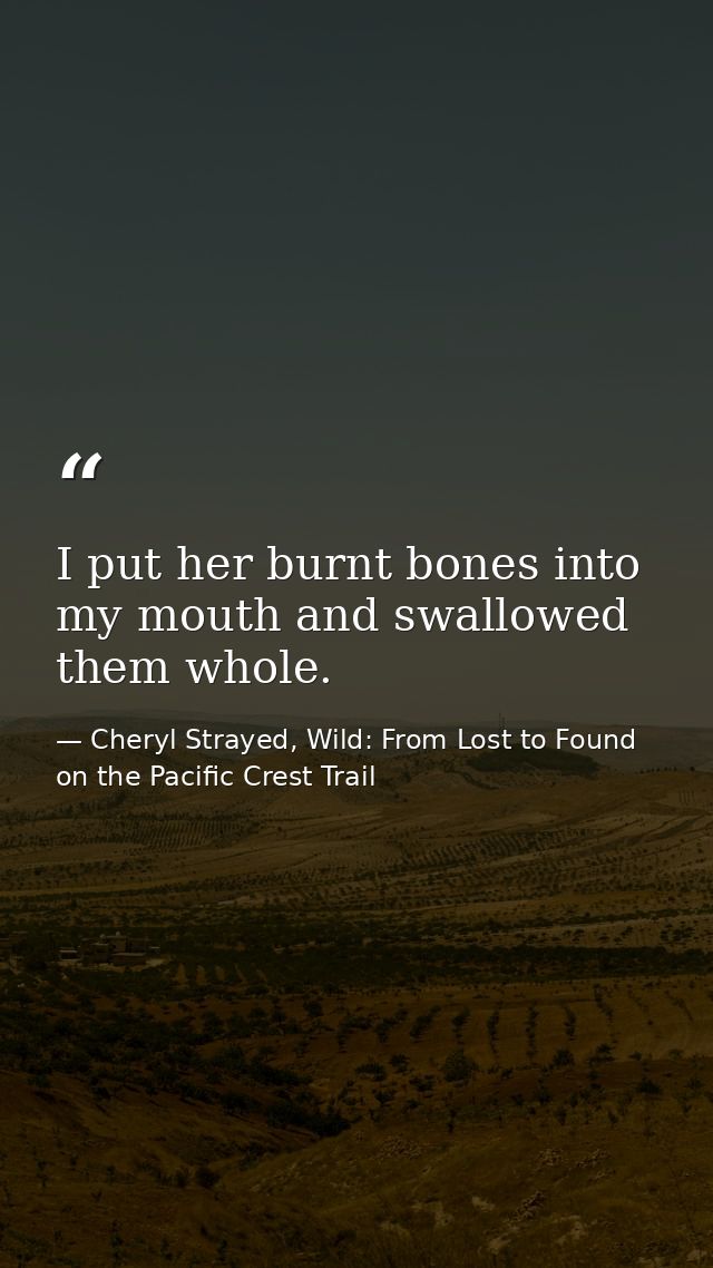 I put her burnt bones into my mouth and swallowed them whole. — Cheryl Strayed, Wild: From Lost to Found on the Pacific Crest Trail