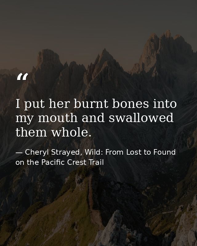 I put her burnt bones into my mouth and swallowed them whole. — Cheryl Strayed, Wild: From Lost to Found on the Pacific Crest Trail