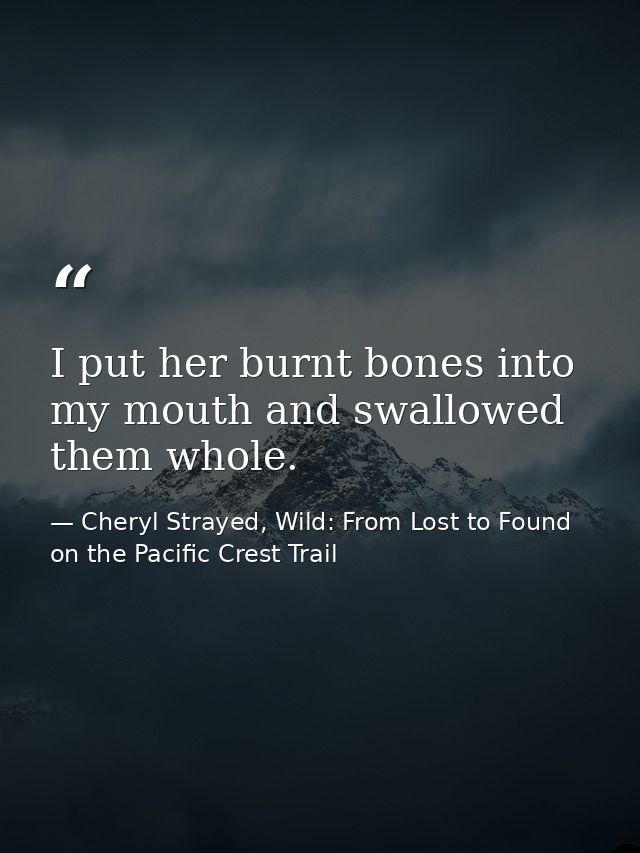 I put her burnt bones into my mouth and swallowed them whole. — Cheryl Strayed, Wild: From Lost to Found on the Pacific Crest Trail
