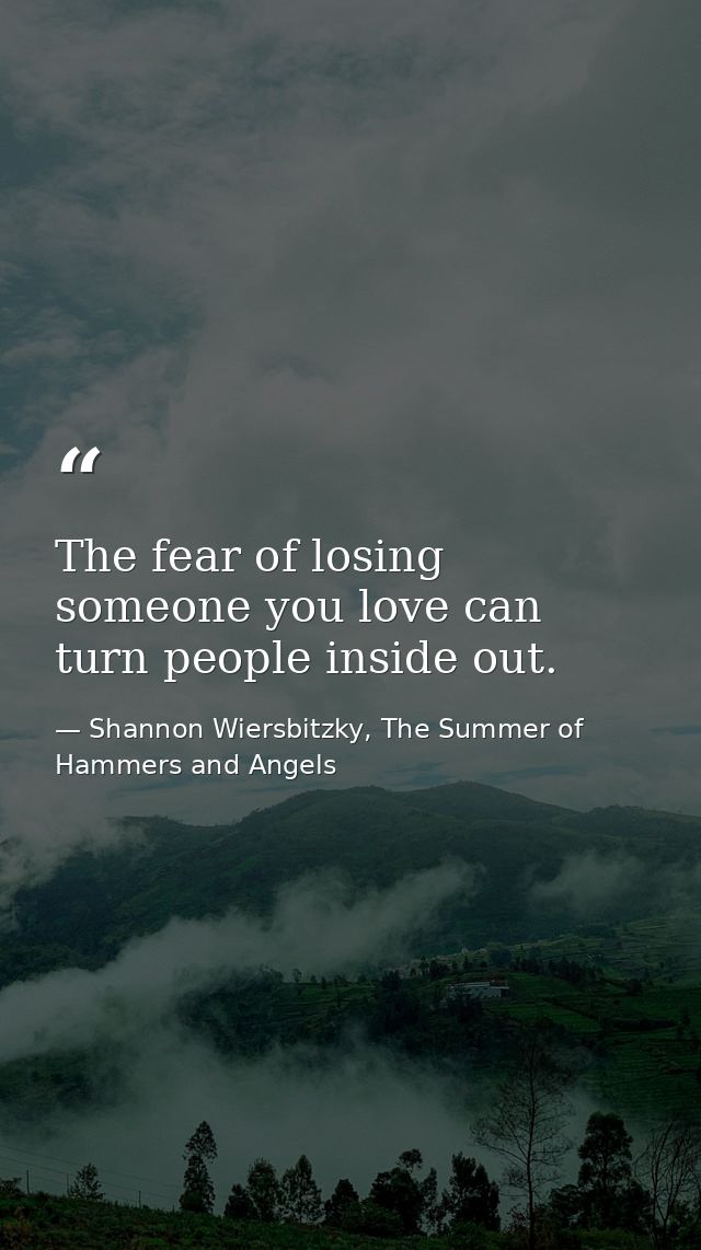 The fear of losing someone you love can turn people inside out. — Shannon Wiersbitzky, The Summer of Hammers and Angels