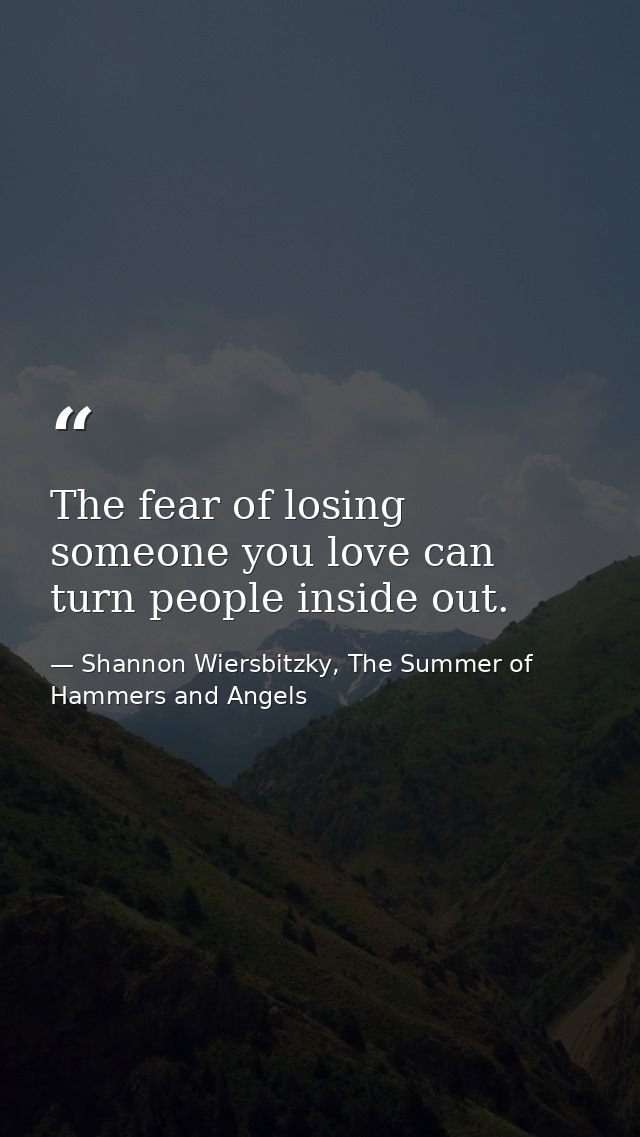 The fear of losing someone you love can turn people inside out. — Shannon Wiersbitzky, The Summer of Hammers and Angels