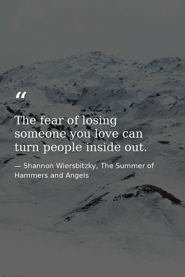The fear of losing someone you love can turn people inside out. — Shannon Wiersbitzky, The Summer of Hammers and Angels