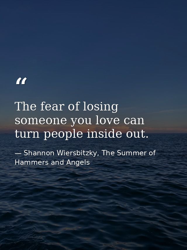 The fear of losing someone you love can turn people inside out. — Shannon Wiersbitzky, The Summer of Hammers and Angels