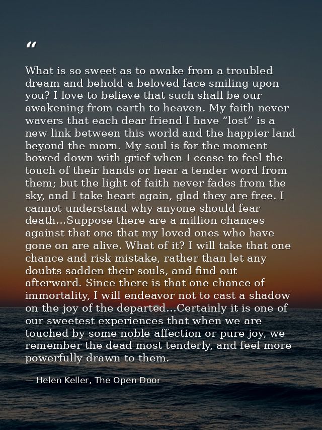 What is so sweet as to awake from a troubled dream and behold a beloved face smiling upon you? I love to believe that su — Helen Keller, The Open Door