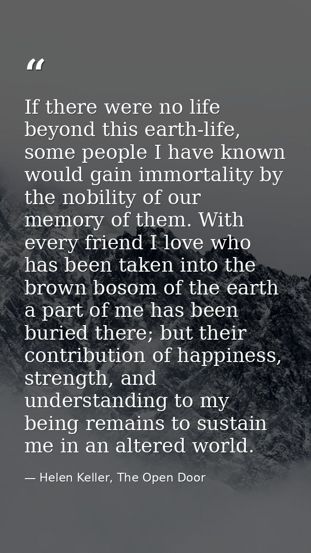 If there were no life beyond this earth-life, some people I have known would gain immortality by the nobility of our mem — Helen Keller, The Open Door