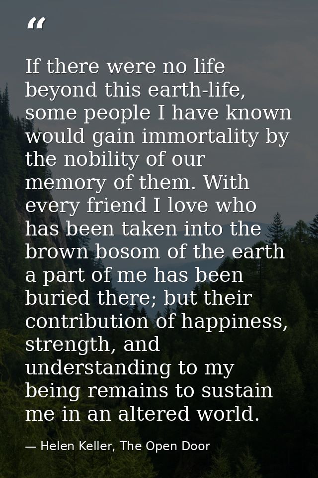 If there were no life beyond this earth-life, some people I have known would gain immortality by the nobility of our mem — Helen Keller, The Open Door