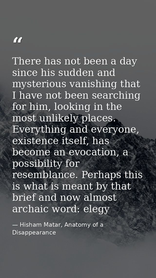 There has not been a day since his sudden and mysterious vanishing that I have not been searching for him, looking in th — Hisham Matar, Anatomy of a Disappearance