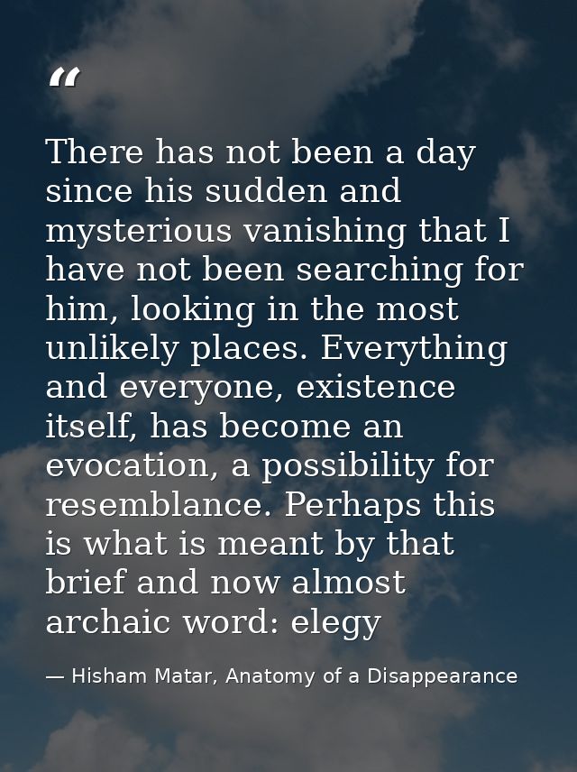 There has not been a day since his sudden and mysterious vanishing that I have not been searching for him, looking in th — Hisham Matar, Anatomy of a Disappearance