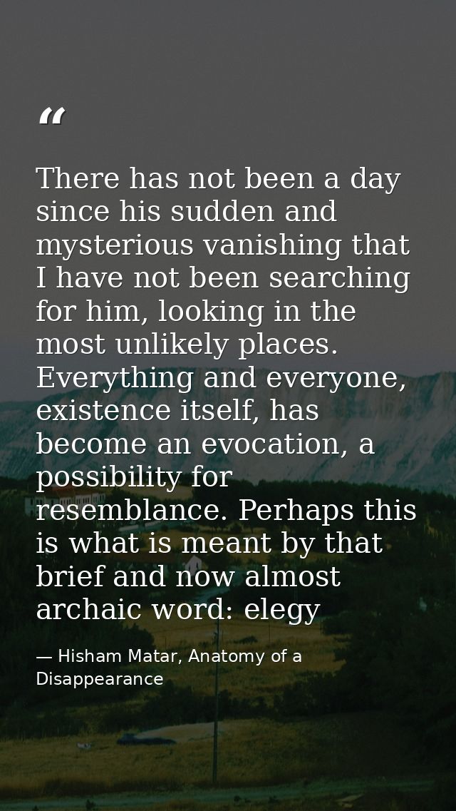 There has not been a day since his sudden and mysterious vanishing that I have not been searching for him, looking in th — Hisham Matar, Anatomy of a Disappearance