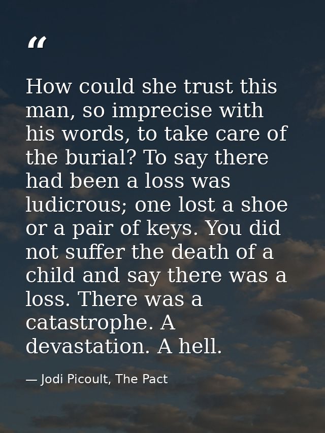 How could she trust this man, so imprecise with his words, to take care of the burial? To say there had been a loss was  — Jodi Picoult, The Pact