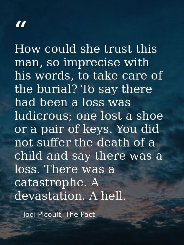 How could she trust this man, so imprecise with his words, to take care of the burial? To say there had been a loss was  — Jodi Picoult, The Pact