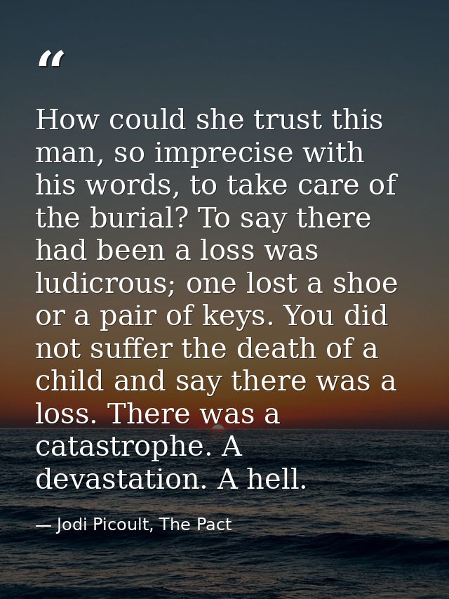 How could she trust this man, so imprecise with his words, to take care of the burial? To say there had been a loss was  — Jodi Picoult, The Pact
