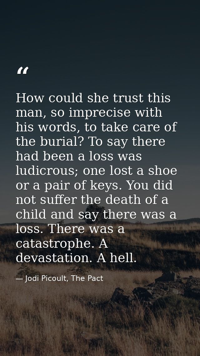 How could she trust this man, so imprecise with his words, to take care of the burial? To say there had been a loss was  — Jodi Picoult, The Pact