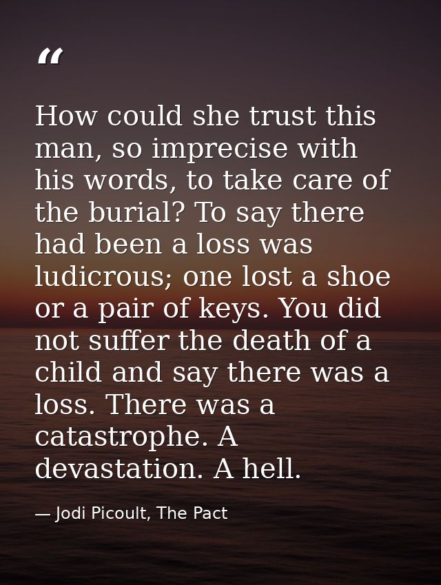 How could she trust this man, so imprecise with his words, to take care of the burial? To say there had been a loss was  — Jodi Picoult, The Pact