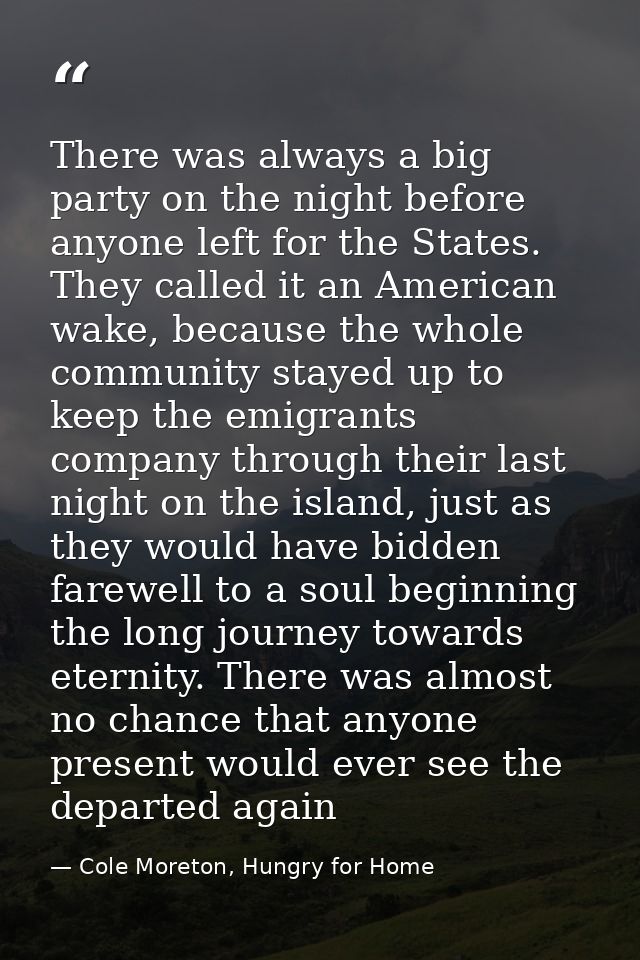 There was always a big party on the night before anyone left for the States. They called it an American wake, because th — Cole Moreton, Hungry for Home