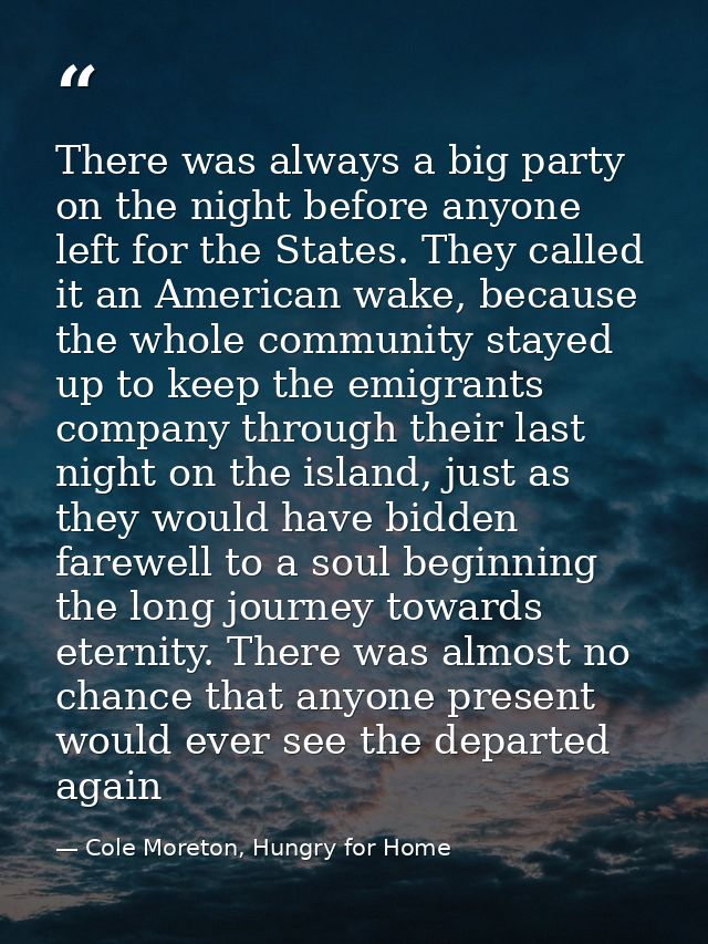 There was always a big party on the night before anyone left for the States. They called it an American wake, because th — Cole Moreton, Hungry for Home