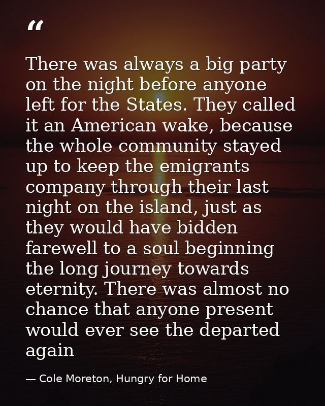 There was always a big party on the night before anyone left for the States. They called it an American wake, because th — Cole Moreton, Hungry for Home
