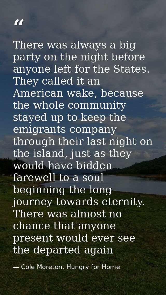 There was always a big party on the night before anyone left for the States. They called it an American wake, because th — Cole Moreton, Hungry for Home