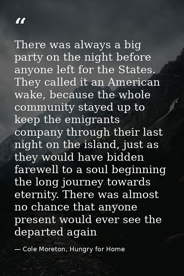 There was always a big party on the night before anyone left for the States. They called it an American wake, because th — Cole Moreton, Hungry for Home