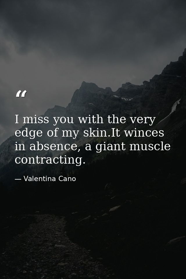 I miss you with the very edge of my skin.It winces in absence, a giant muscle contracting. — Valentina Cano
