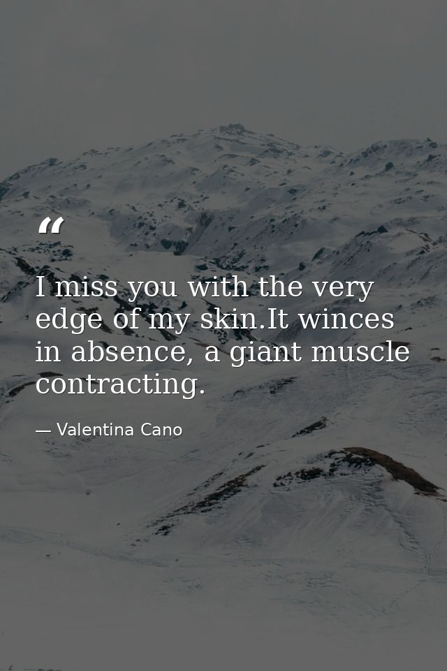 I miss you with the very edge of my skin.It winces in absence, a giant muscle contracting. — Valentina Cano