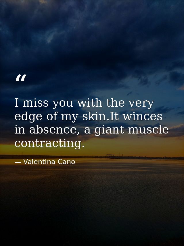 I miss you with the very edge of my skin.It winces in absence, a giant muscle contracting. — Valentina Cano