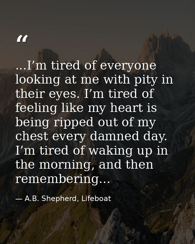 ...I’m tired of everyone looking at me with pity in their eyes. I’m tired of feeling like my heart is being ripped out o — A.B. Shepherd, Lifeboat