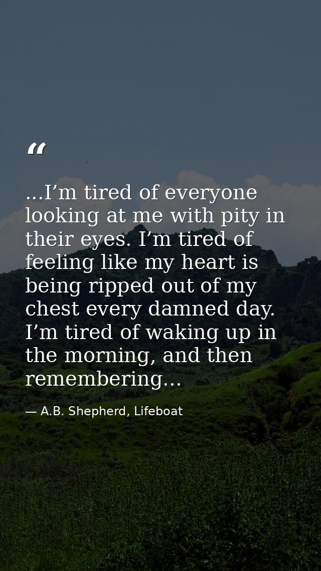 ...I’m tired of everyone looking at me with pity in their eyes. I’m tired of feeling like my heart is being ripped out o — A.B. Shepherd, Lifeboat