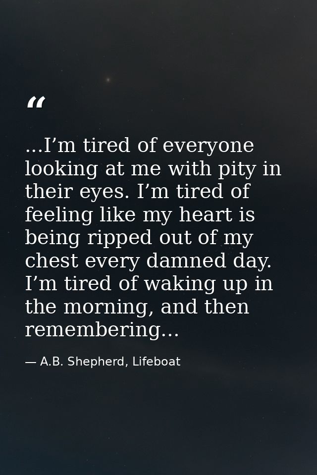 ...I’m tired of everyone looking at me with pity in their eyes. I’m tired of feeling like my heart is being ripped out o — A.B. Shepherd, Lifeboat