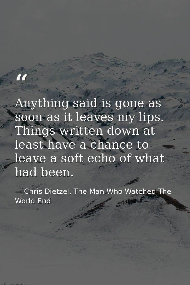 Anything said is gone as soon as it leaves my lips. Things written down at least have a chance to leave a soft echo of w — Chris Dietzel, The Man Who Watched The World End