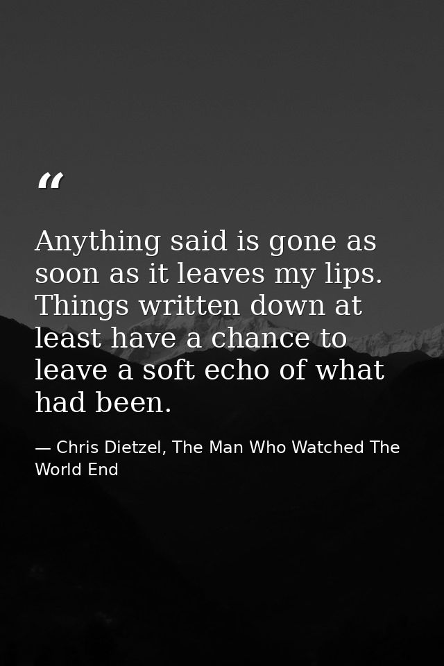 Anything said is gone as soon as it leaves my lips. Things written down at least have a chance to leave a soft echo of w — Chris Dietzel, The Man Who Watched The World End