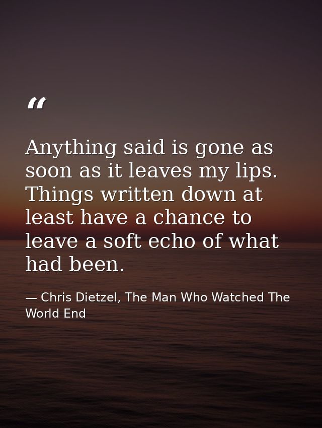 Anything said is gone as soon as it leaves my lips. Things written down at least have a chance to leave a soft echo of w — Chris Dietzel, The Man Who Watched The World End