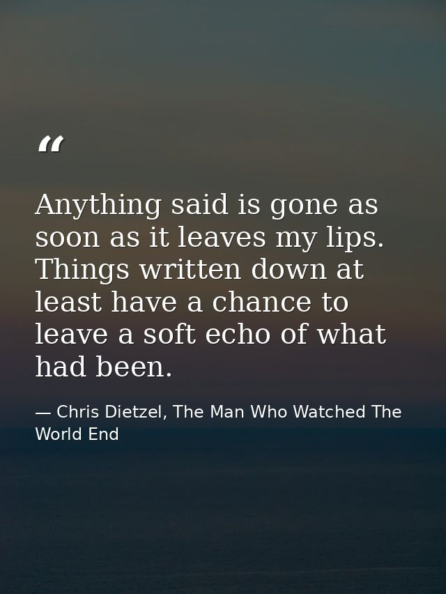 Anything said is gone as soon as it leaves my lips. Things written down at least have a chance to leave a soft echo of w — Chris Dietzel, The Man Who Watched The World End